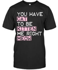 You Have Cat To Be Kitten Me Right Meow T Shirt Unisex Short Sleeve Classic Tee